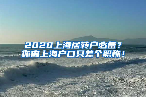 2020上海居转户必备？你离上海户口只差个职称！