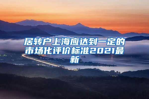 居转户上海应达到一定的市场化评价标准2021最新