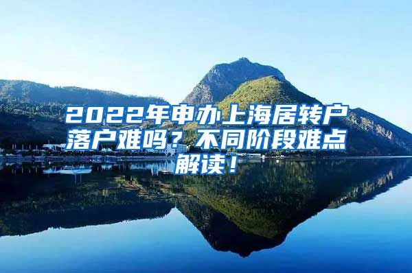 2022年申办上海居转户落户难吗？不同阶段难点解读！