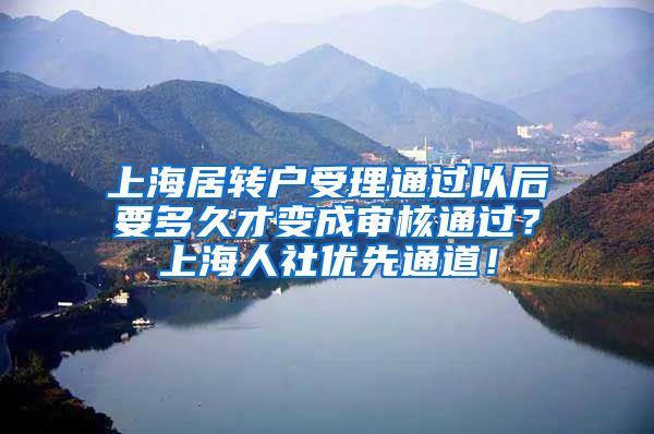 上海居转户受理通过以后要多久才变成审核通过？上海人社优先通道！