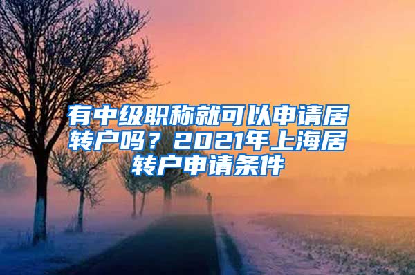 有中级职称就可以申请居转户吗？2021年上海居转户申请条件