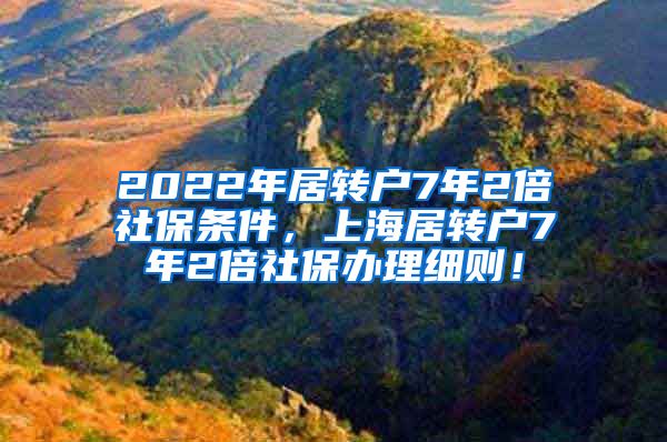 2022年居转户7年2倍社保条件，上海居转户7年2倍社保办理细则！
