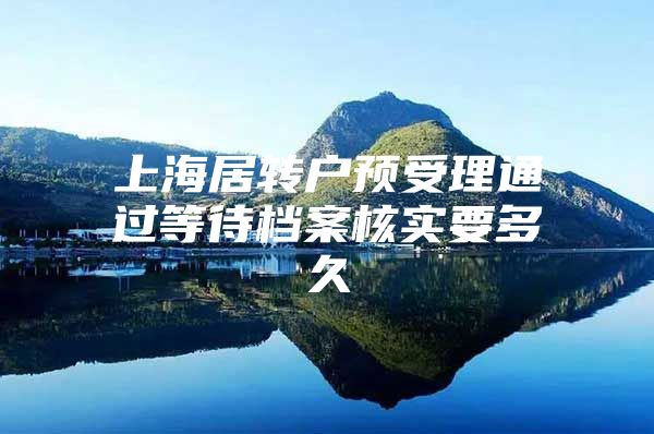 上海居转户预受理通过等待档案核实要多久