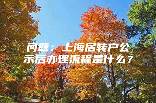 问题：上海居转户公示后办理流程是什么？