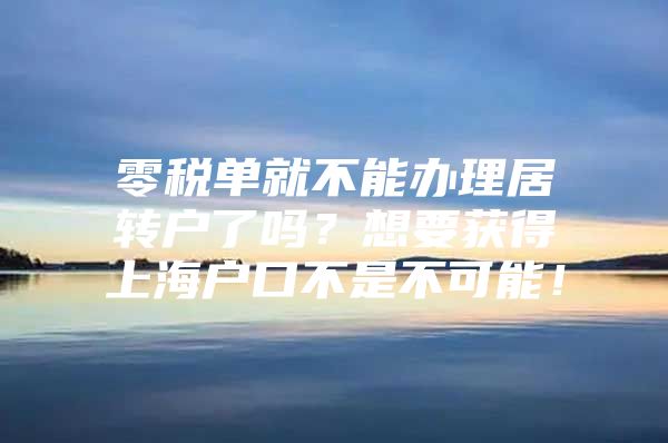 零税单就不能办理居转户了吗？想要获得上海户口不是不可能！