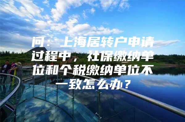 问：上海居转户申请过程中，社保缴纳单位和个税缴纳单位不一致怎么办？