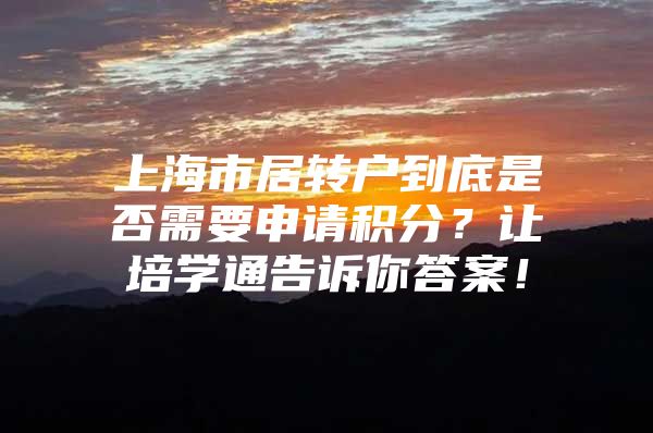 上海市居转户到底是否需要申请积分？让培学通告诉你答案！