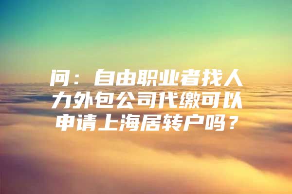 问：自由职业者找人力外包公司代缴可以申请上海居转户吗？