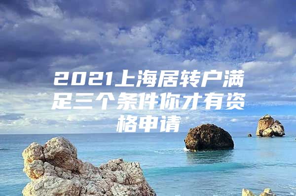 2021上海居转户满足三个条件你才有资格申请