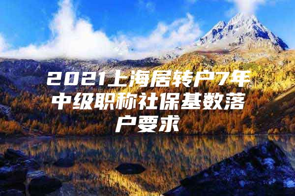 2021上海居转户7年中级职称社保基数落户要求