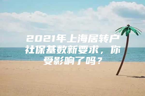 2021年上海居转户社保基数新要求，你受影响了吗？