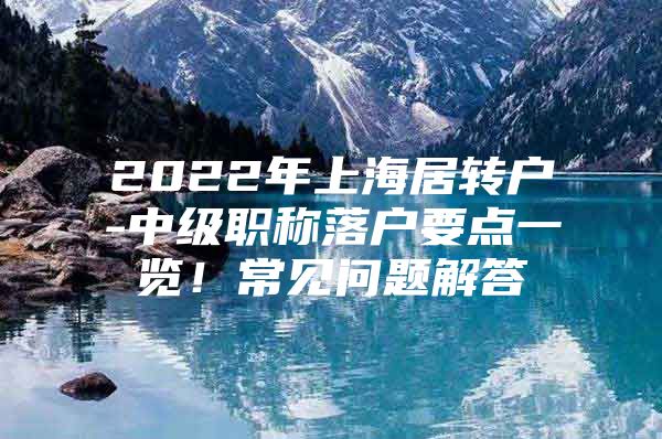 2022年上海居转户-中级职称落户要点一览！常见问题解答