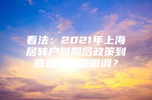 看法：2021年上海居转户到期后政策到底是改还是微调？